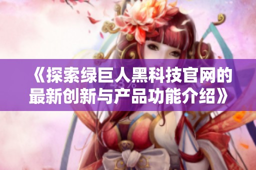 《探索绿巨人黑科技官网的最新创新与产品功能介绍》