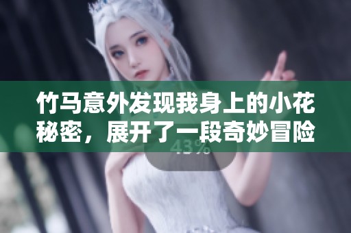 竹马意外发现我身上的小花秘密，展开了一段奇妙冒险