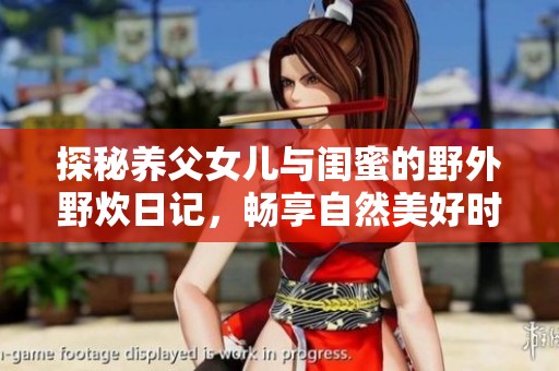 探秘养父女儿与闺蜜的野外野炊日记，畅享自然美好时光