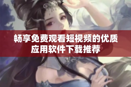 畅享免费观看短视频的优质应用软件下载推荐