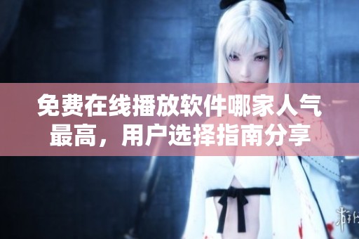 免费在线播放软件哪家人气最高，用户选择指南分享