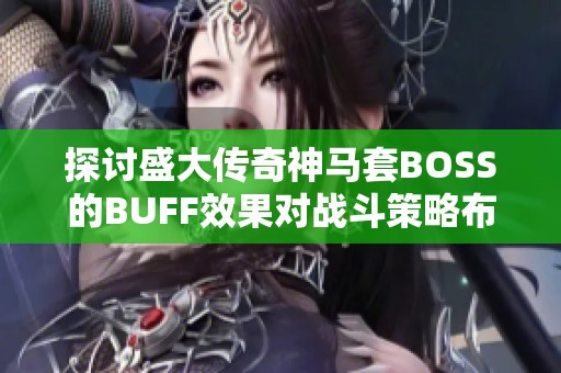 探讨盛大传奇神马套BOSS的BUFF效果对战斗策略布局的重要影响与启示