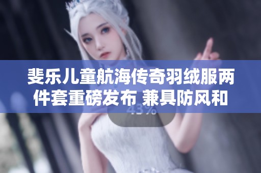斐乐儿童航海传奇羽绒服两件套重磅发布 兼具防风和保暖功能 不容错过的冬季时尚选择