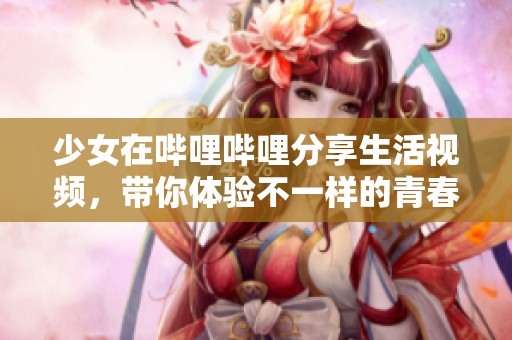 少女在哔哩哔哩分享生活视频，带你体验不一样的青春乐趣