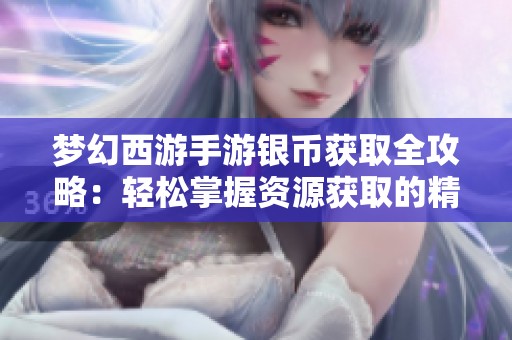 梦幻西游手游银币获取全攻略：轻松掌握资源获取的精彩秘籍与技巧