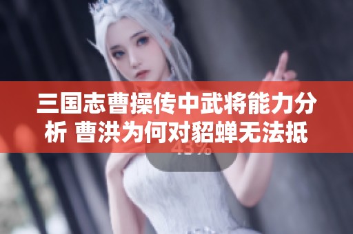 三国志曹操传中武将能力分析 曹洪为何对貂蝉无法抵挡的深层原因揭示