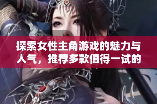 探索女性主角游戏的魅力与人气，推荐多款值得一试的佳作合集