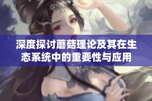 深度探讨蘑菇理论及其在生态系统中的重要性与应用