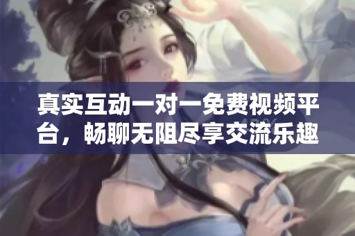 真实互动一对一免费视频平台，畅聊无阻尽享交流乐趣