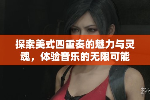 探索美式四重奏的魅力与灵魂，体验音乐的无限可能