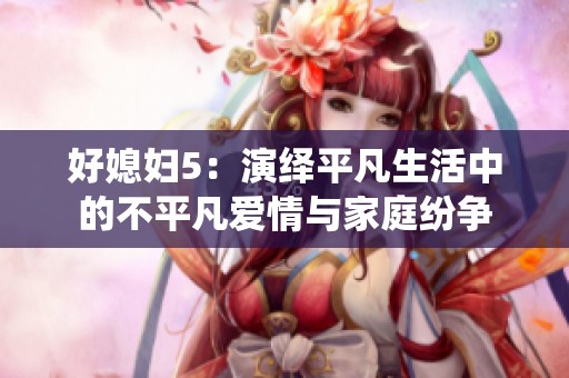 好媳妇5：演绎平凡生活中的不平凡爱情与家庭纷争