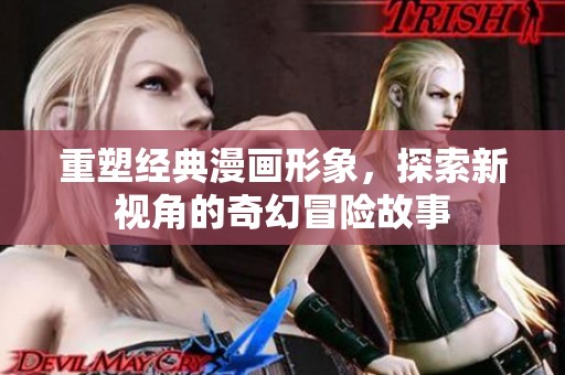 重塑经典漫画形象，探索新视角的奇幻冒险故事