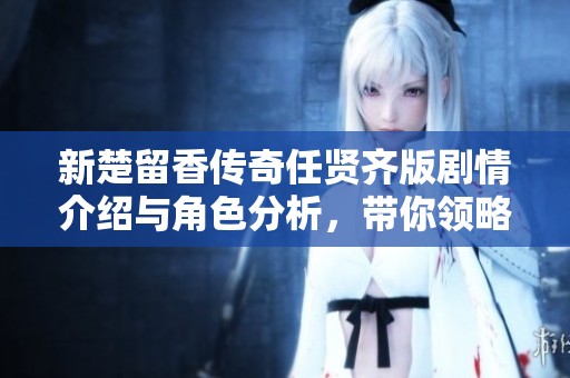 新楚留香传奇任贤齐版剧情介绍与角色分析，带你领略江湖魅力与精彩故事