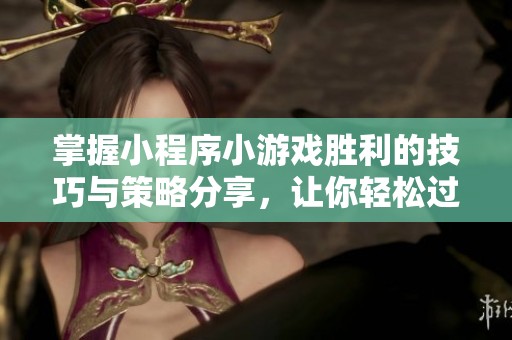 掌握小程序小游戏胜利的技巧与策略分享，让你轻松过关斩将
