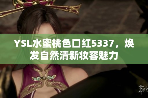 YSL水蜜桃色口红5337，焕发自然清新妆容魅力