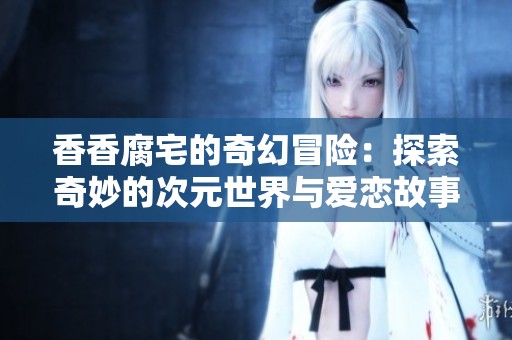 香香腐宅的奇幻冒险：探索奇妙的次元世界与爱恋故事