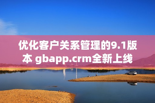 优化客户关系管理的9.1版本 gbapp.crm全新上线