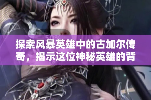 探索风暴英雄中的古加尔传奇，揭示这位神秘英雄的背景故事与战斗魅力
