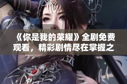 《你是我的荣耀》全剧免费观看，精彩剧情尽在掌握之中