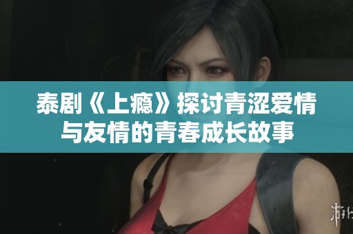 泰剧《上瘾》探讨青涩爱情与友情的青春成长故事