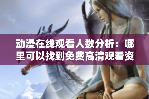 动漫在线观看人数分析：哪里可以找到免费高清观看资源