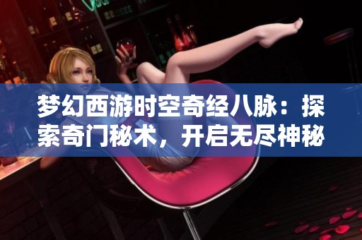 梦幻西游时空奇经八脉：探索奇门秘术，开启无尽神秘冒险之旅