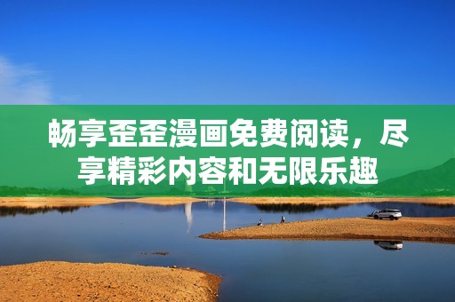 畅享歪歪漫画免费阅读，尽享精彩内容和无限乐趣