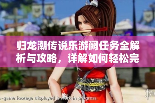 归龙潮传说乐游阙任务全解析与攻略，详解如何轻松完成每个步骤