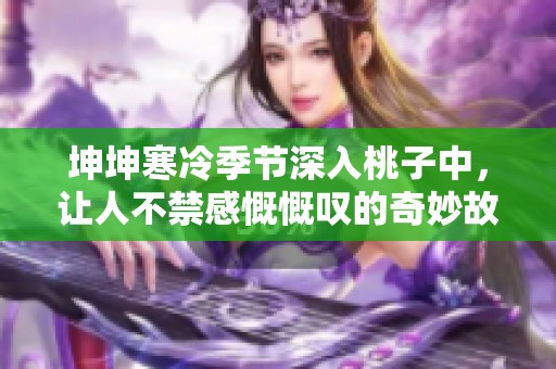 坤坤寒冷季节深入桃子中，让人不禁感慨慨叹的奇妙故事