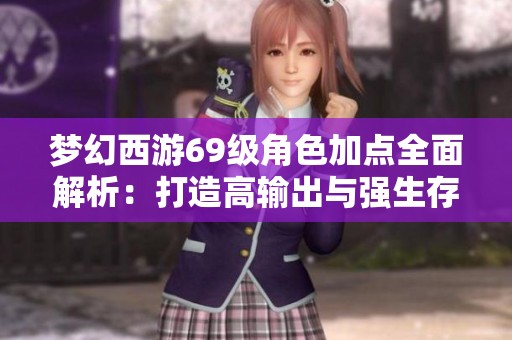 梦幻西游69级角色加点全面解析：打造高输出与强生存能力的终极策略