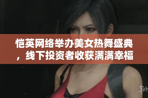 恺英网络举办美女热舞盛典，线下投资者收获满满幸福感与游戏热潮