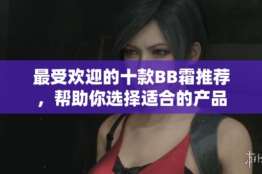 最受欢迎的十款BB霜推荐，帮助你选择适合的产品
