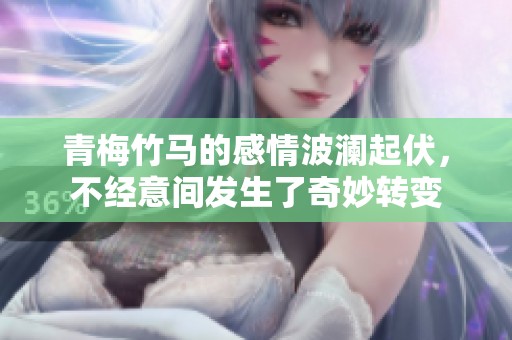 青梅竹马的感情波澜起伏，不经意间发生了奇妙转变