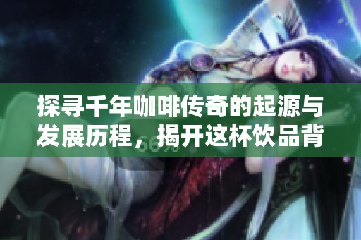 探寻千年咖啡传奇的起源与发展历程，揭开这杯饮品背后的故事