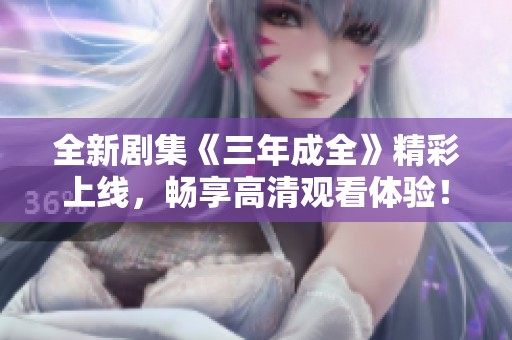 全新剧集《三年成全》精彩上线，畅享高清观看体验！