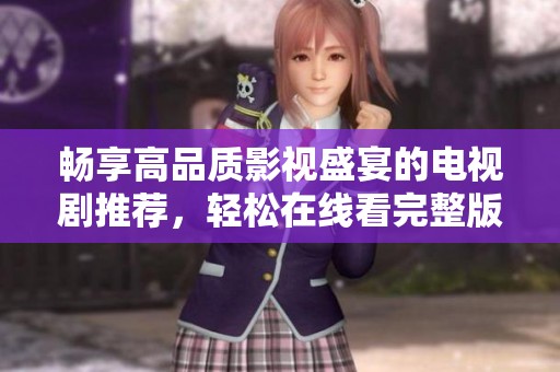 畅享高品质影视盛宴的电视剧推荐，轻松在线看完整版
