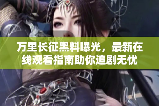 万里长征黑料曝光，最新在线观看指南助你追剧无忧