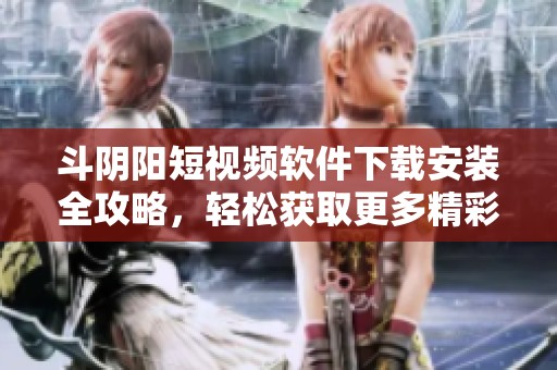 斗阴阳短视频软件下载安装全攻略，轻松获取更多精彩内容