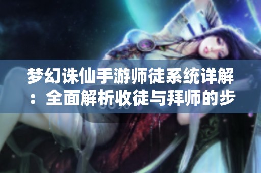 梦幻诛仙手游师徒系统详解：全面解析收徒与拜师的步骤与注意事项