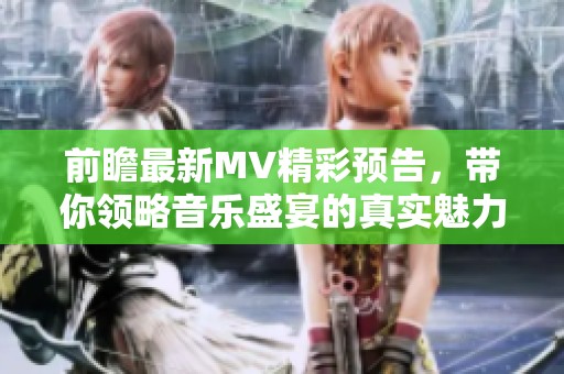 前瞻最新MV精彩预告，带你领略音乐盛宴的真实魅力