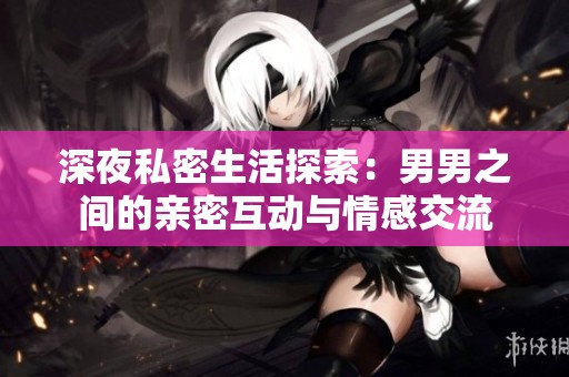 深夜私密生活探索：男男之间的亲密互动与情感交流