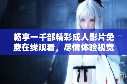 畅享一千部精彩成人影片免费在线观看，尽情体验视觉盛宴