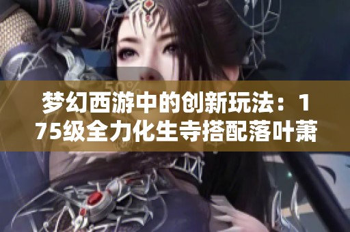 梦幻西游中的创新玩法：175级全力化生寺搭配落叶萧萧套的奇妙冒险之旅