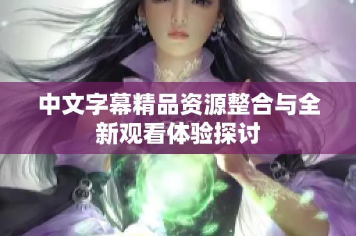 中文字幕精品资源整合与全新观看体验探讨