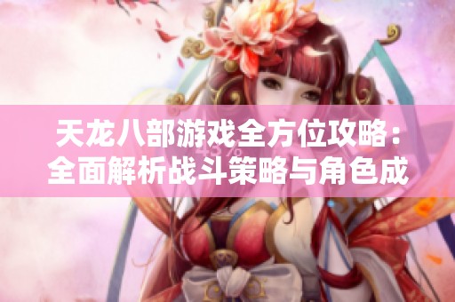 天龙八部游戏全方位攻略：全面解析战斗策略与角色成长技巧的实用指南