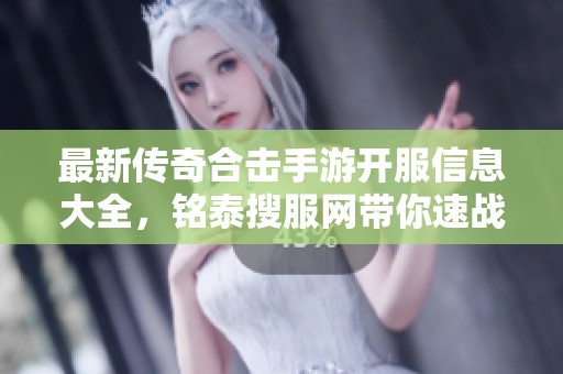 最新传奇合击手游开服信息大全，铭泰搜服网带你速战新服精彩内容
