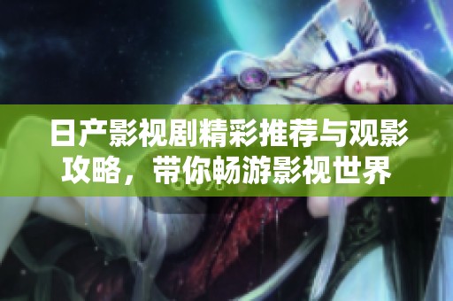 日产影视剧精彩推荐与观影攻略，带你畅游影视世界