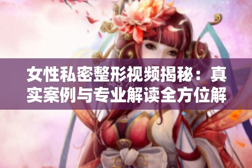 女性私密整形视频揭秘：真实案例与专业解读全方位解析