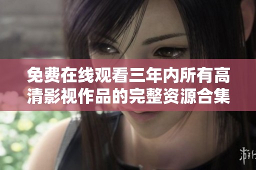 免费在线观看三年内所有高清影视作品的完整资源合集