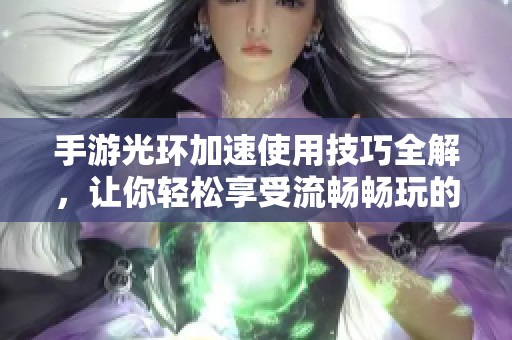 手游光环加速使用技巧全解，让你轻松享受流畅畅玩的游戏体验